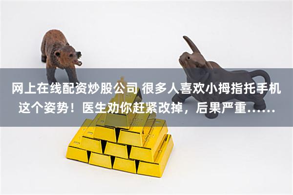 网上在线配资炒股公司 很多人喜欢小拇指托手机这个姿势！医生劝你赶紧改掉，后果严重……