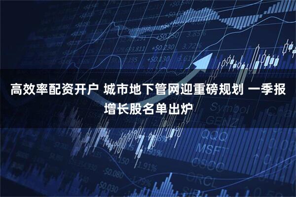 高效率配资开户 城市地下管网迎重磅规划 一季报增长股名单出炉