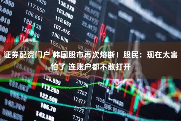 证券配资门户 韩国股市再次熔断!股民:现在太害怕了 连账户都不敢打开