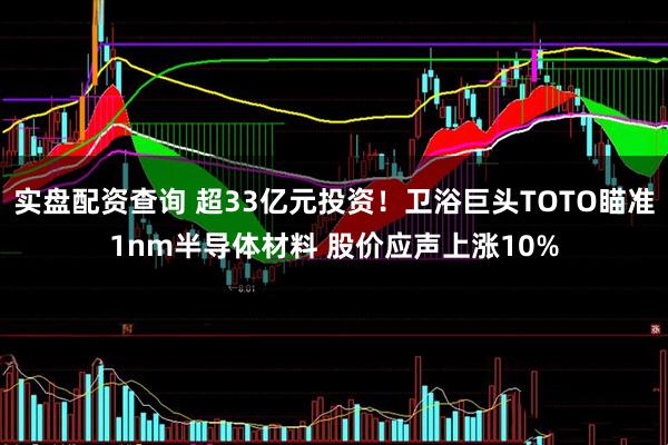 实盘配资查询 超33亿元投资！卫浴巨头TOTO瞄准1nm半导体材料 股价应声上涨10%