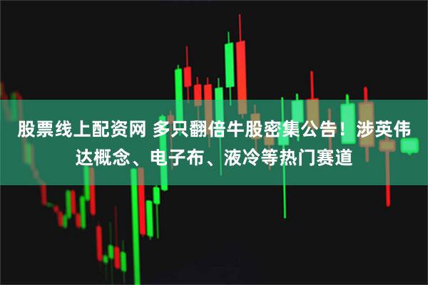 股票线上配资网 多只翻倍牛股密集公告！涉英伟达概念、电子布、液冷等热门赛道