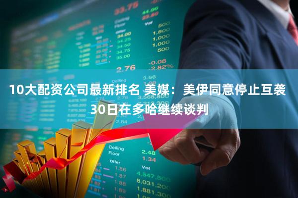 10大配资公司最新排名 美媒：美伊同意停止互袭 30日在多哈继续谈判
