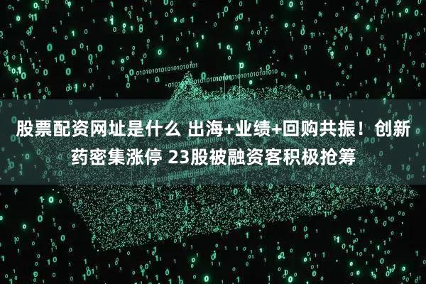 股票配资网址是什么 出海+业绩+回购共振！创新药密集涨停 23股被融资客积极抢筹