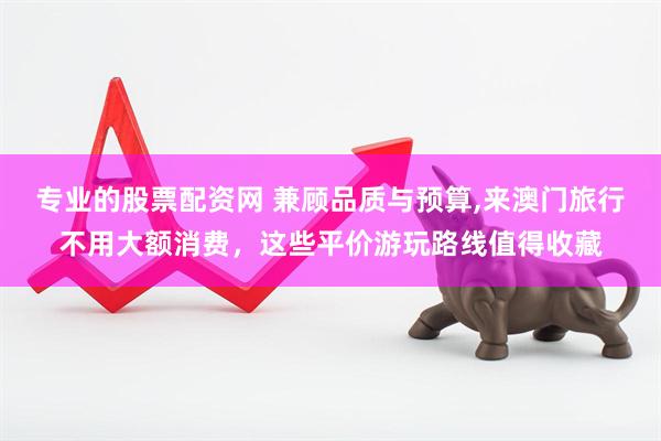 专业的股票配资网 兼顾品质与预算,来澳门旅行不用大额消费，这些平价游玩路线值得收藏