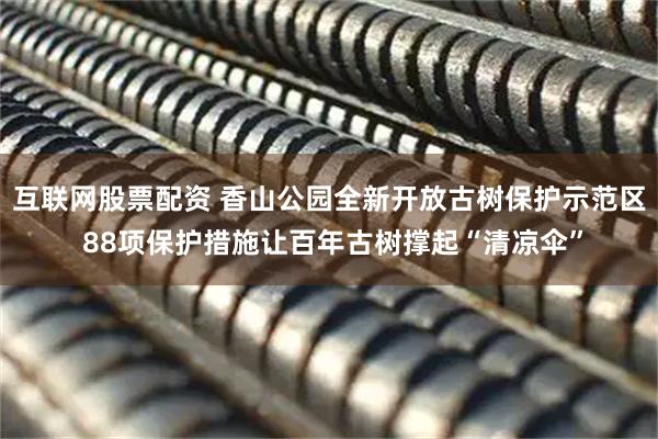 互联网股票配资 香山公园全新开放古树保护示范区 88项保护措施让百年古树撑起“清凉伞”
