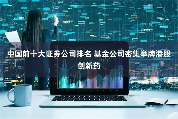 中国前十大证券公司排名 基金公司密集举牌港股创新药