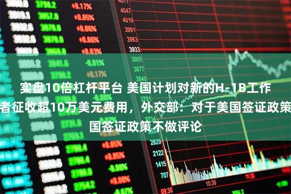 实盘10倍杠杆平台 美国计划对新的H-1B工作签证申请者征收超10万美元费用，外交部：对于美国签证政策不做评论