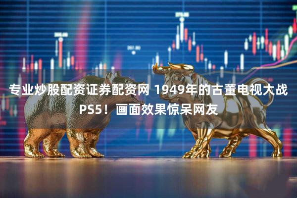 专业炒股配资证券配资网 1949年的古董电视大战PS5！画面效果惊呆网友