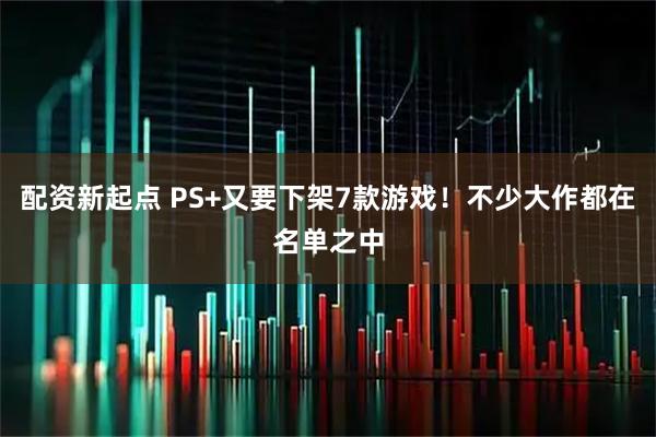 配资新起点 PS+又要下架7款游戏！不少大作都在名单之中